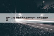 国外《CS》职业哥大赞上海major：所有设施都很好