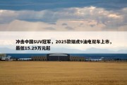 冲击中国SUV冠军，2025款瑞虎9油电双车上市，最低15.29万元起