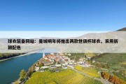 球衣装备网站：曼城明年将推出两款世俱杯球衣，采用新颖配色