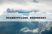 男生自我提升学什么比较好，男生如何提高自制力