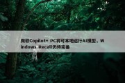 微软Copilot+ PC将可本地运行AI模型，Windows Recall仍待完善