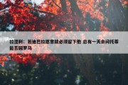 拉涅利：若迪巴拉愿意就必须留下他 总有一天会问托蒂能否回罗马