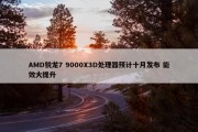 AMD锐龙7 9000X3D处理器预计十月发布 能效大提升