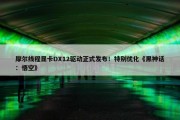 摩尔线程显卡DX12驱动正式发布！特别优化《黑神话：悟空》