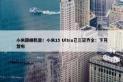 小米巅峰机皇！小米15 Ultra已三证齐全：下月发布