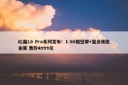 红魔10 Pro系列发布：1.5K悟空屏+复合液态金属 售价4999元