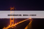 遗憾无缘网络杯决赛，懂球帝0-3不敌快手