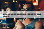 王思聪与女友懒懒东京街头被偶遇，懒懒挽着王思聪的胳膊好恩爱！