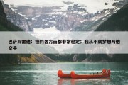 巴萨瓦雷迪：德约各方面都非常稳定；我从小就梦想与他交手