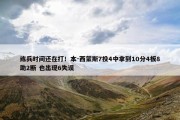 练兵时间还在打！本-西蒙斯7投4中拿到10分4板8助2断 也出现6失误