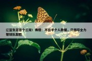 辽篮生涯首个三双！弗格：不在乎个人数据，只想尽全力帮球队取胜