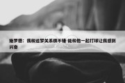 施罗德：我和追梦关系很不错 能和他一起打球让我感到兴奋