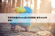 苹果可折叠iPhone进入开发阶段 或于2026年面世！