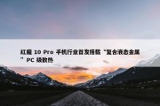 红魔 10 Pro 手机行业首发搭载“复合液态金属”PC 级散热