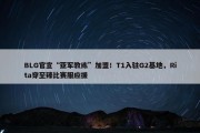 BLG官宣“亚军教练”加盟！T1入驻G2基地，Rita穿至臻比赛服应援