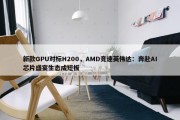 新款GPU对标H200，AMD竞速英伟达：奔赴AI芯片盛宴生态成短板