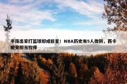 半路出家打篮球却成巨星！NBA历史有5人做到，西卡被安排当牧师