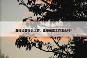 直播运营什么工作，直播运营工作怎么样?