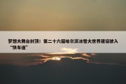 梦想大舞台封顶！第二十六届哈尔滨冰雪大世界建设驶入“快车道”