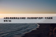 火箭队季前赛将全力争胜？杰伦格林霸气发声：只为新赛季开门红