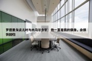 罗德里戈谈儿时与内马尔合影：他一直是我的偶像，会很快回归