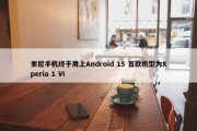 索尼手机终于用上Android 15 首款机型为Xperia 1 VI