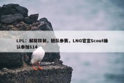 LPL：解除限制，随队参赛，LNG官宣Scout确认参加S14