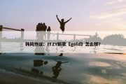 韩网热议：ITZY新歌《gold》怎么样？