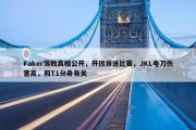 Faker落败真相公开，开团葬送比赛，JKL电刀伤害高，和T1分身有关