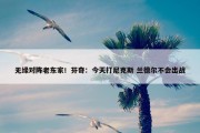 无缘对阵老东家！芬奇：今天打尼克斯 兰德尔不会出战