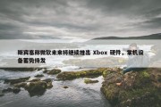 斯宾塞称微软未来将继续推出 Xbox 硬件，掌机设备蓄势待发