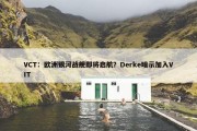 VCT：欧洲银河战舰即将启航？Derke暗示加入VIT