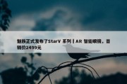 魅族正式发布了StarV 系列 AR 智能眼镜，首销价2499元