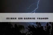 《真三国无双：起源》赵云武将介绍：子龙全身是胆！