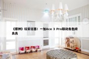 《原神》玩家狂喜！一加Ace 3 Pro联动角色绮良良