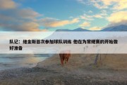 队记：维金斯首次参加球队训练 他在为常规赛的开始做好准备