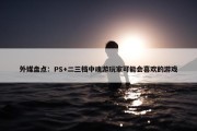 外媒盘点：PS+二三档中魂游玩家可能会喜欢的游戏