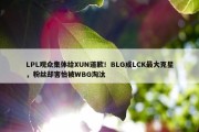 LPL观众集体给XUN道歉！BLG成LCK最大克星，粉丝却害怕被WBG淘汰