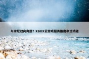 与索尼双向奔赴？XBOX云游戏服务推出串流功能