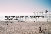 重庆小伙随队征战上海Major，成预选赛唯一突围“中国战队”主力