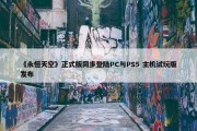 《永恒天空》正式版同步登陆PC与PS5 主机试玩版发布