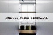 微软将扩大Xbox云游戏阵容，不再局限于XGP作品