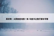 真好用！火箭新星攻防一体 乌度卡让他打替补可惜