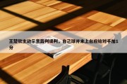 王楚钦主动示意裁判误判，自己球并未上台应给对手加1分