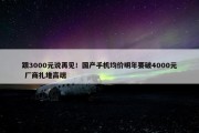 跟3000元说再见！国产手机均价明年要破4000元 厂商扎堆高端