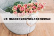 记者：弗鲁米嫩塞和福塔莱萨有意上海海港外援奇塔迪尼