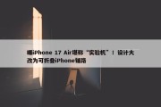 曝iPhone 17 Air堪称“实验机”！设计大改为可折叠iPhone铺路