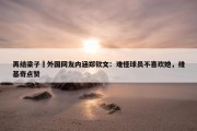 再结梁子❌外国网友内涵郑钦文：难怪球员不喜欢她，维基奇点赞