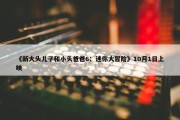 《新大头儿子和小头爸爸6：迷你大冒险》10月1日上映