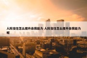 人际交往怎么提升自我能力 人际交往怎么提升自我能力呢